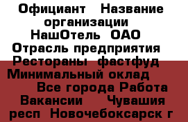 Официант › Название организации ­ НашОтель, ОАО › Отрасль предприятия ­ Рестораны, фастфуд › Минимальный оклад ­ 23 500 - Все города Работа » Вакансии   . Чувашия респ.,Новочебоксарск г.